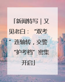 新闻特写｜又见老白：“双考”连轴转，交警“护考档”密集开启