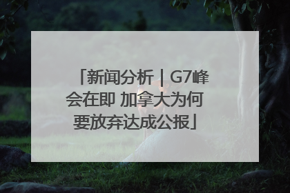 新闻分析｜G7峰会在即 加拿大为何要放弃达成公报