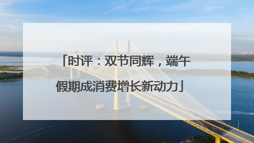 时评：双节同辉，端午假期成消费增长新动力