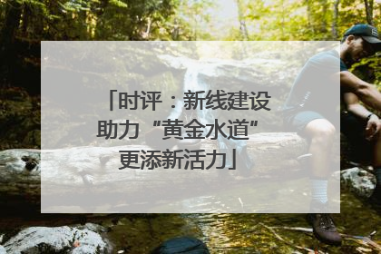 时评：新线建设助力“黄金水道”更添新活力