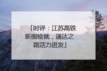 时评：江苏高铁新图绘就，通达之路活力迸发
