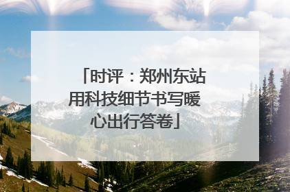 时评：郑州东站用科技细节书写暖心出行答卷