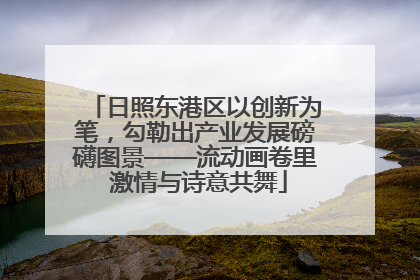 日照东港区以创新为笔，勾勒出产业发展磅礴图景——流动画卷里 激情与诗意共舞
