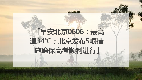 早安北京0606：最高温34℃；北京发布5项措施确保高考顺利进行