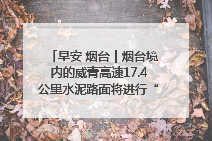 早安 烟台｜烟台境内的威青高速17.4公里水泥路面将进行“白改黑”改造