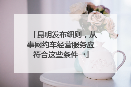 昆明发布细则，从事网约车经营服务应符合这些条件→