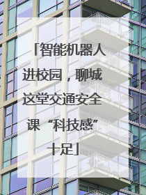 智能机器人进校园，聊城这堂交通安全课“科技感”十足