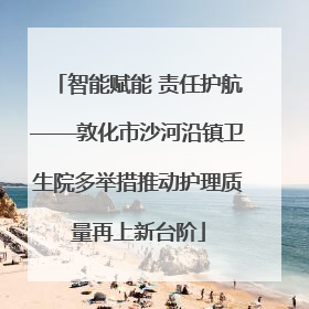 智能赋能 责任护航——敦化市沙河沿镇卫生院多举措推动护理质量再上新台阶