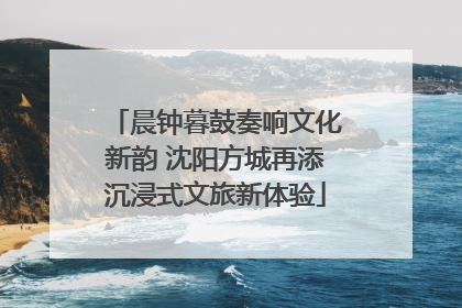 晨钟暮鼓奏响文化新韵 沈阳方城再添沉浸式文旅新体验