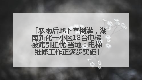 暴雨后地下室倒灌，湖南新化一小区18台电梯被淹引担忧 当地：电梯维修工作正逐步实施