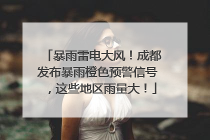 暴雨雷电大风！成都发布暴雨橙色预警信号，这些地区雨量大！