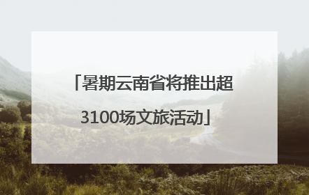 暑期云南省将推出超3100场文旅活动