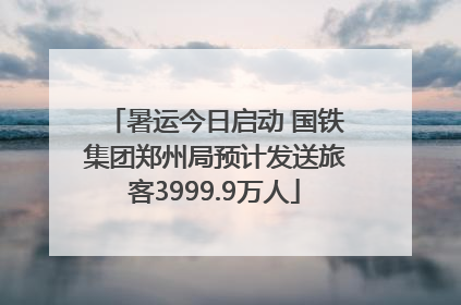 暑运今日启动 国铁集团郑州局预计发送旅客3999.9万人