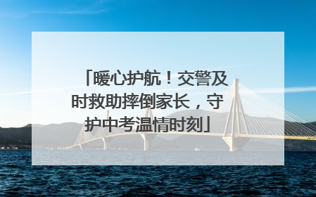 暖心护航！交警及时救助摔倒家长，守护中考温情时刻