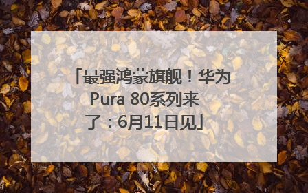 最强鸿蒙旗舰！华为Pura 80系列来了：6月11日见