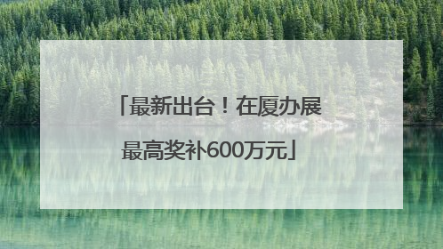 最新出台！在厦办展最高奖补600万元