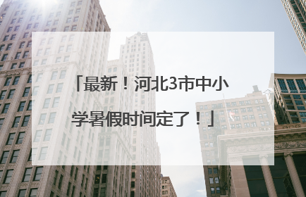 最新！河北3市中小学暑假时间定了！