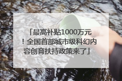 最高补贴1000万元！全国首部城市级科幻内容创育扶持政策来了