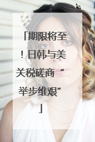 期限将至！日韩与美关税磋商“举步维艰”