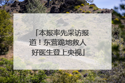 本报率先采访报道！东营跪地救人好医生登上央视