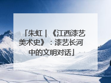 朱虹｜《江西漆艺美术史》：漆艺长河中的文明对话