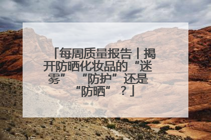 每周质量报告丨揭开防晒化妆品的“迷雾” “防护”还是“防晒”？
