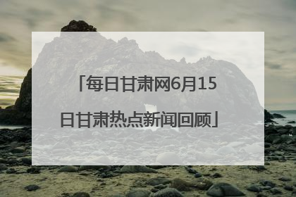 每日甘肃网6月15日甘肃热点新闻回顾