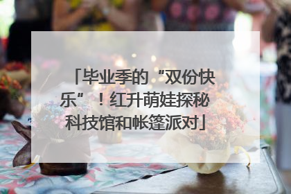 毕业季的“双份快乐”！红升萌娃探秘科技馆和帐篷派对