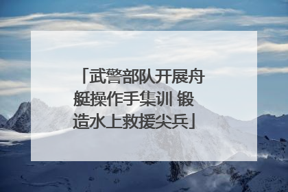 武警部队开展舟艇操作手集训 锻造水上救援尖兵