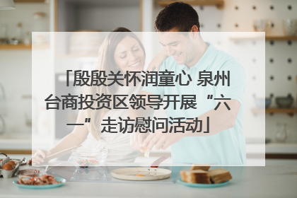 殷殷关怀润童心 泉州台商投资区领导开展“六一”走访慰问活动