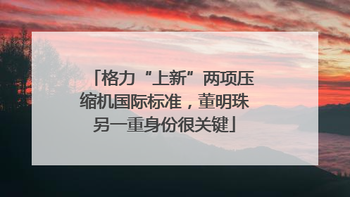 格力“上新”两项压缩机国际标准，董明珠另一重身份很关键