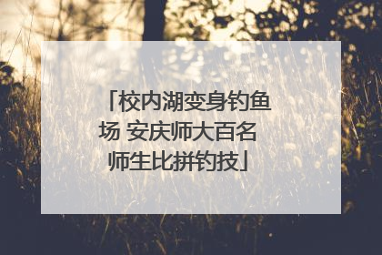 校内湖变身钓鱼场 安庆师大百名师生比拼钓技