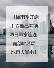 梅雨季开启！安徽高考前两日雨水连连 南部地区局地有大暴雨
