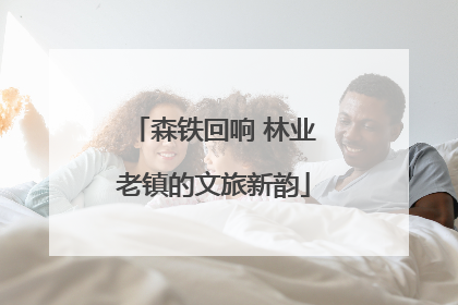 森铁回响 林业老镇的文旅新韵
