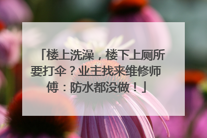 楼上洗澡，楼下上厕所要打伞？业主找来维修师傅：防水都没做！