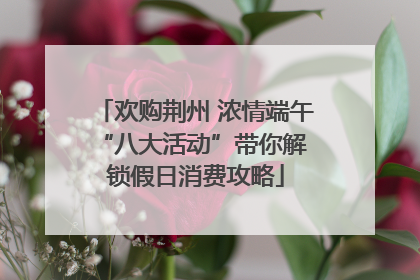 欢购荆州 浓情端午 “八大活动”带你解锁假日消费攻略