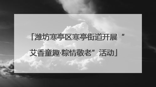 潍坊寒亭区寒亭街道开展“艾香童趣·粽情敬老”活动