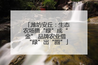 潍坊安丘：生态农场播“绿”成“金” 品牌农业借“绿”出“圈”