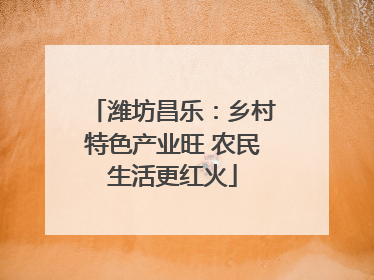 潍坊昌乐：乡村特色产业旺 农民生活更红火