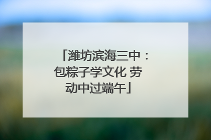 潍坊滨海三中：包粽子学文化 劳动中过端午
