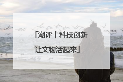 潮评丨科技创新让文物活起来