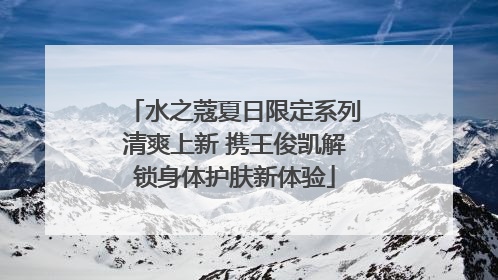 水之蔻夏日限定系列清爽上新 携王俊凯解锁身体护肤新体验