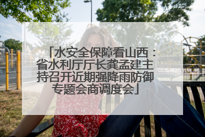 水安全保障看山西：省水利厅厅长龚孟建主持召开近期强降雨防御专题会商调度会