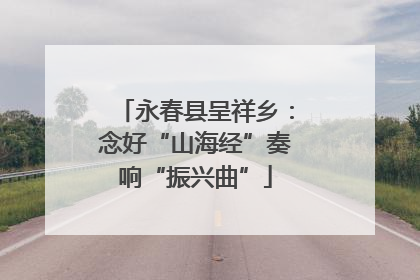 永春县呈祥乡：念好“山海经”奏响“振兴曲”