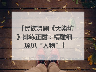 民族舞剧《大染坊》排练正酣：精雕细琢见“人物”