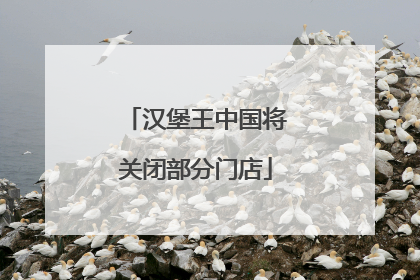 汉堡王中国将关闭部分门店