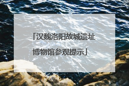 汉魏洛阳故城遗址博物馆参观提示