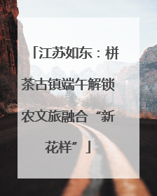 江苏如东：栟茶古镇端午解锁农文旅融合“新花样”