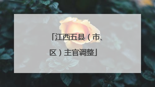 江西五县（市、区）主官调整