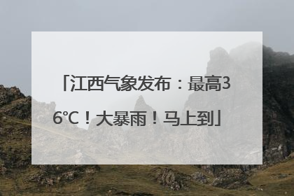 江西气象发布：最高36℃！大暴雨！马上到